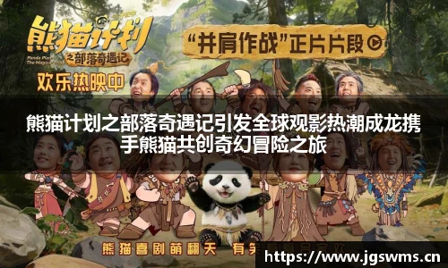 星空娱乐熊猫计划之部落奇遇记引发全球观影热潮成龙携手熊猫共创奇幻冒险之旅